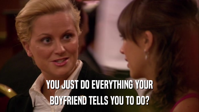 YOU JUST DO EVERYTHING YOUR BOYFRIEND TELLS YOU TO DO? 