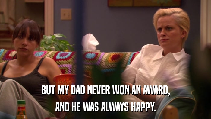 BUT MY DAD NEVER WON AN AWARD, AND HE WAS ALWAYS HAPPY. 