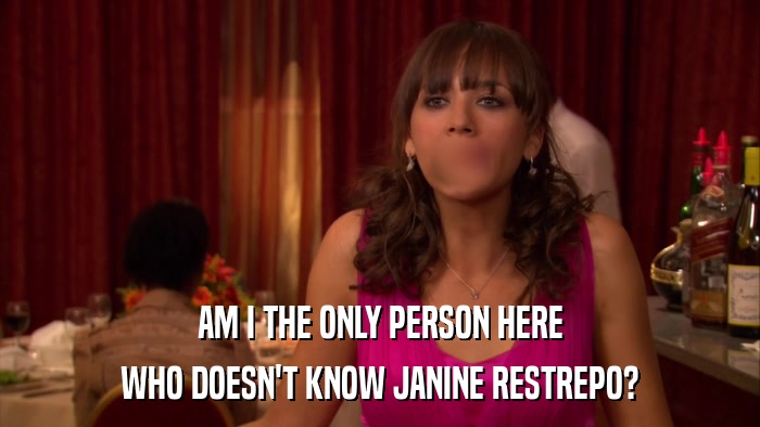 AM I THE ONLY PERSON HERE WHO DOESN'T KNOW JANINE RESTREPO? 
