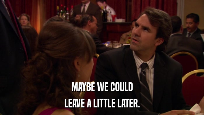 MAYBE WE COULD LEAVE A LITTLE LATER. 