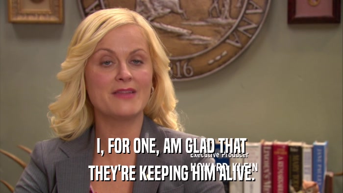 I, FOR ONE, AM GLAD THAT THEY'RE KEEPING HIM ALIVE. 