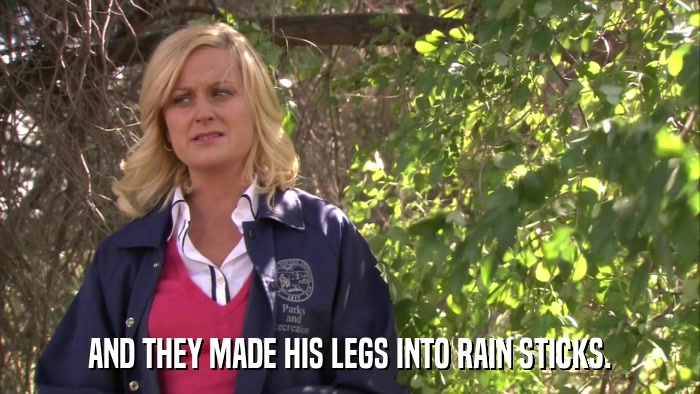 AND THEY MADE HIS LEGS INTO RAIN STICKS.  