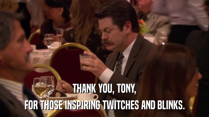 THANK YOU, TONY, FOR THOSE INSPIRING TWITCHES AND BLINKS. 