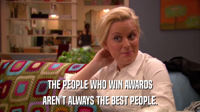 THE PEOPLE WHO WIN AWARDS AREN'T ALWAYS THE BEST PEOPLE. 