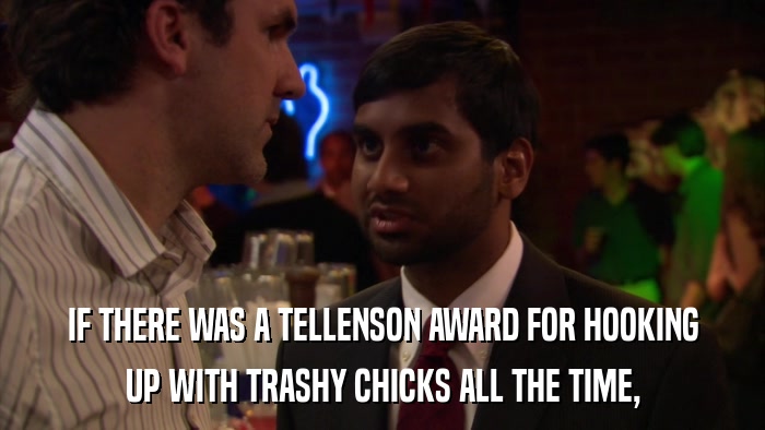 IF THERE WAS A TELLENSON AWARD FOR HOOKING UP WITH TRASHY CHICKS ALL THE TIME, 