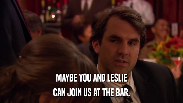 MAYBE YOU AND LESLIE CAN JOIN US AT THE BAR. 