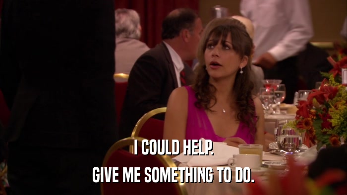 I COULD HELP. GIVE ME SOMETHING TO DO. 