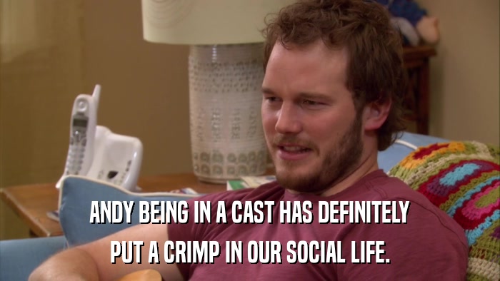 ANDY BEING IN A CAST HAS DEFINITELY PUT A CRIMP IN OUR SOCIAL LIFE. 