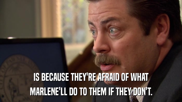 IS BECAUSE THEY'RE AFRAID OF WHAT MARLENE'LL DO TO THEM IF THEY DON'T. 