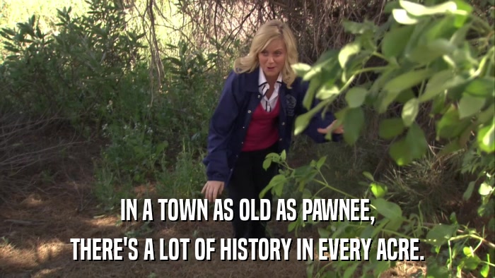 IN A TOWN AS OLD AS PAWNEE, THERE'S A LOT OF HISTORY IN EVERY ACRE. 