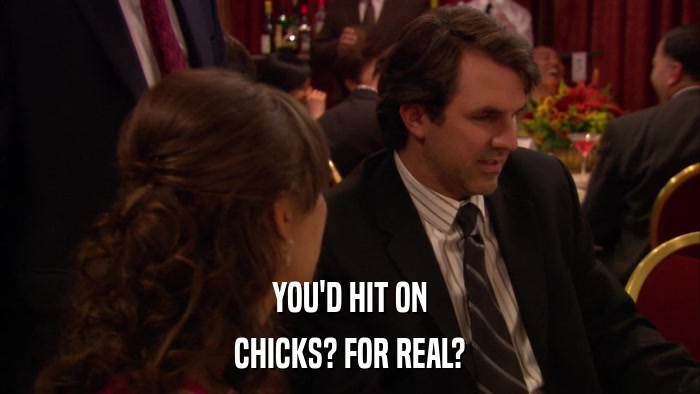 YOU'D HIT ON CHICKS? FOR REAL? 