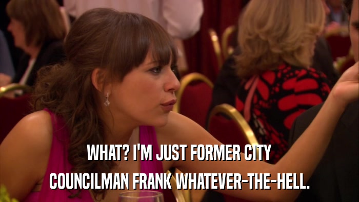 WHAT? I'M JUST FORMER CITY COUNCILMAN FRANK WHATEVER-THE-HELL. 