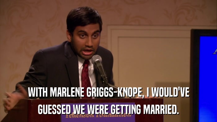 WITH MARLENE GRIGGS-KNOPE, I WOULD'VE GUESSED WE WERE GETTING MARRIED. 
