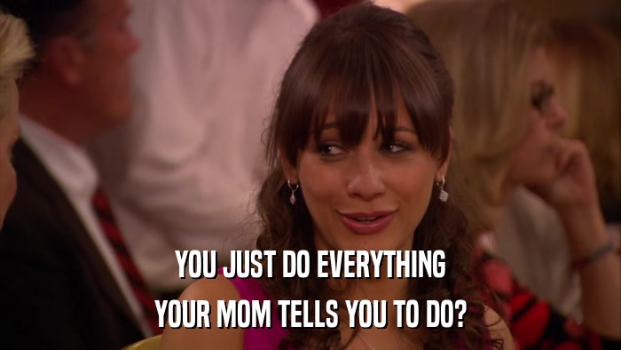YOU JUST DO EVERYTHING YOUR MOM TELLS YOU TO DO? 