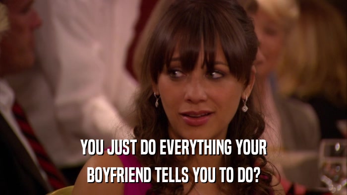 YOU JUST DO EVERYTHING YOUR BOYFRIEND TELLS YOU TO DO? 