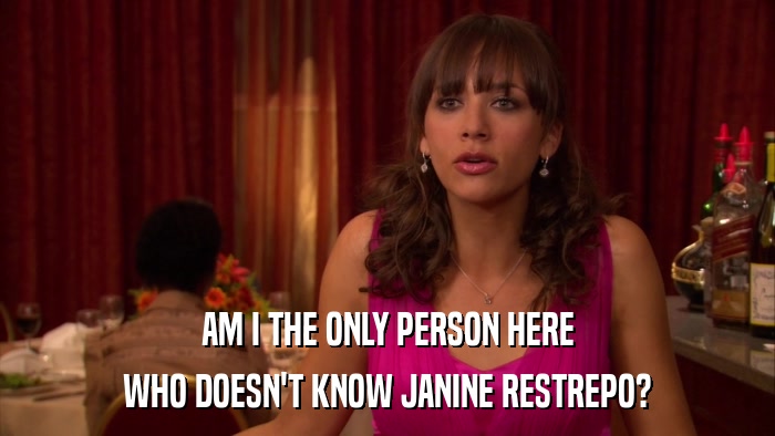AM I THE ONLY PERSON HERE WHO DOESN'T KNOW JANINE RESTREPO? 