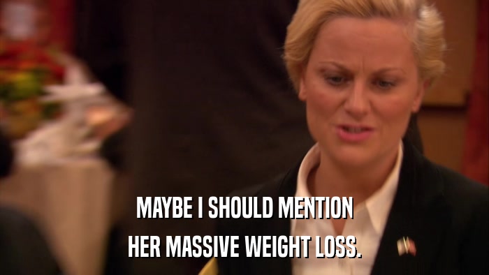 MAYBE I SHOULD MENTION HER MASSIVE WEIGHT LOSS. 