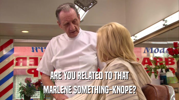ARE YOU RELATED TO THAT MARLENE SOMETHING-KNOPE? 