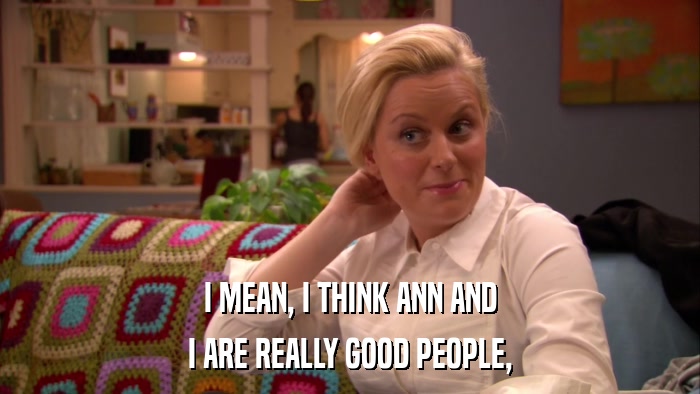 I MEAN, I THINK ANN AND I ARE REALLY GOOD PEOPLE, 
