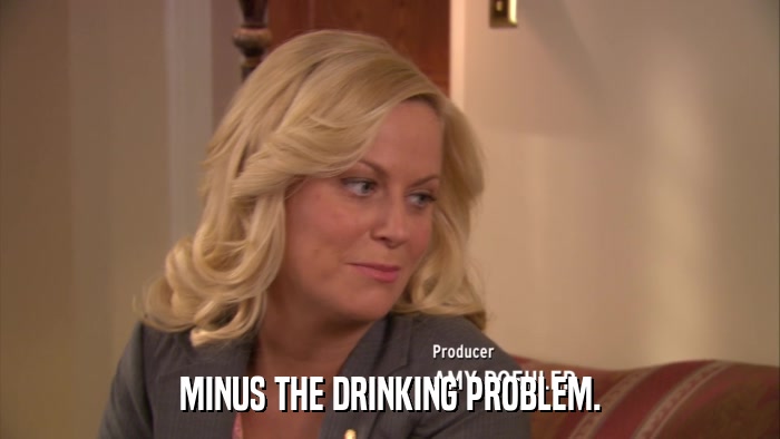 MINUS THE DRINKING PROBLEM.  