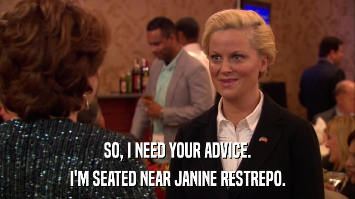 SO, I NEED YOUR ADVICE. I'M SEATED NEAR JANINE RESTREPO. 