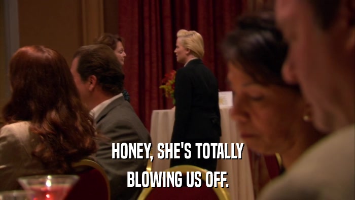 HONEY, SHE'S TOTALLY BLOWING US OFF. 