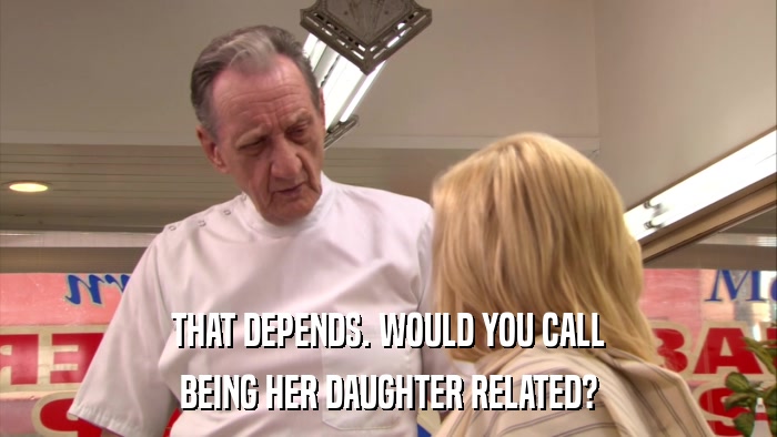 THAT DEPENDS. WOULD YOU CALL BEING HER DAUGHTER RELATED? 