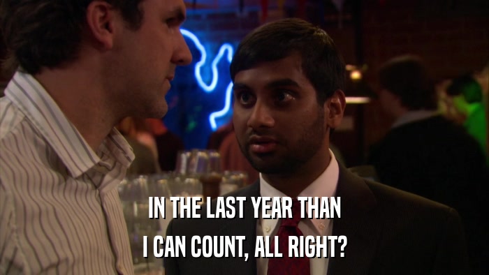 IN THE LAST YEAR THAN I CAN COUNT, ALL RIGHT? 