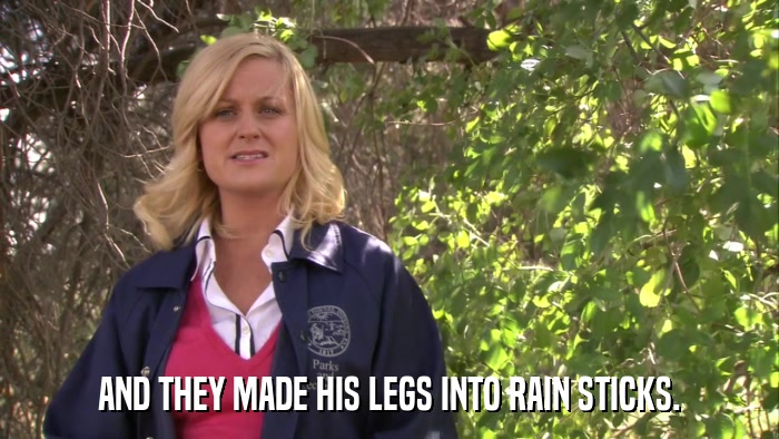 AND THEY MADE HIS LEGS INTO RAIN STICKS.  