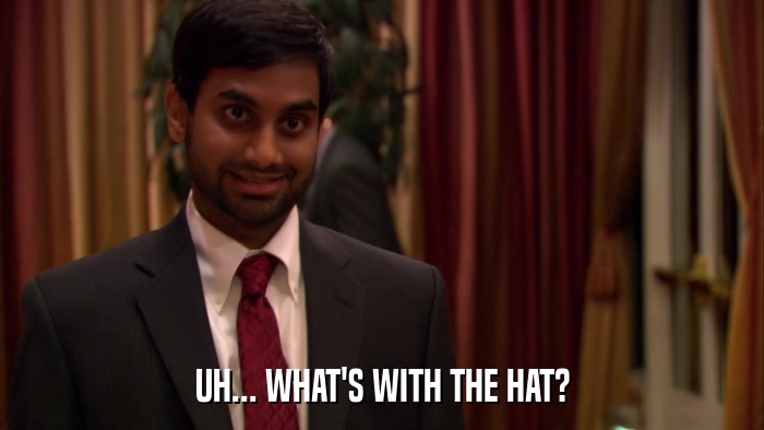 UH... WHAT'S WITH THE HAT?  