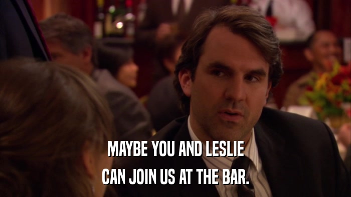 MAYBE YOU AND LESLIE CAN JOIN US AT THE BAR. 