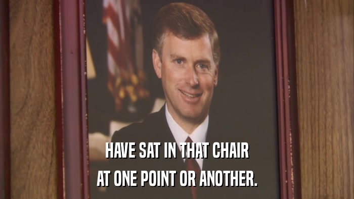 HAVE SAT IN THAT CHAIR AT ONE POINT OR ANOTHER. 