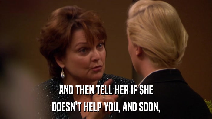 AND THEN TELL HER IF SHE DOESN'T HELP YOU, AND SOON, 