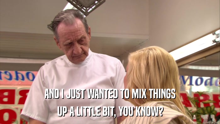 AND I JUST WANTED TO MIX THINGS UP A LITTLE BIT, YOU KNOW? 