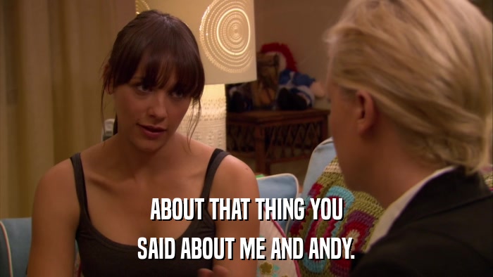 ABOUT THAT THING YOU SAID ABOUT ME AND ANDY. 