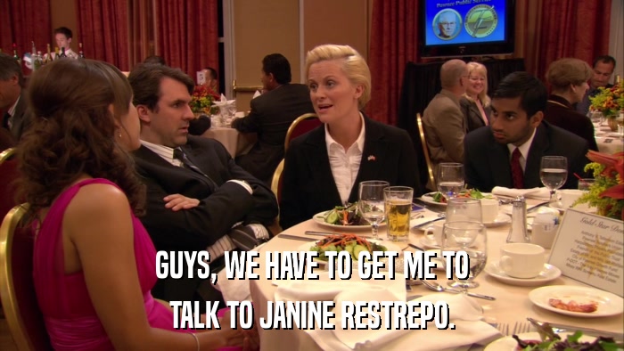 GUYS, WE HAVE TO GET ME TO TALK TO JANINE RESTREPO. 