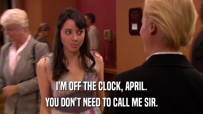 I'M OFF THE CLOCK, APRIL. YOU DON'T NEED TO CALL ME SIR. 