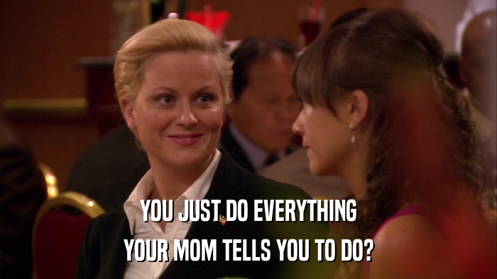 YOU JUST DO EVERYTHING YOUR MOM TELLS YOU TO DO? 