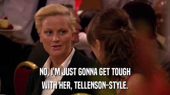 NO, I'M JUST GONNA GET TOUGH WITH HER, TELLENSON-STYLE. 