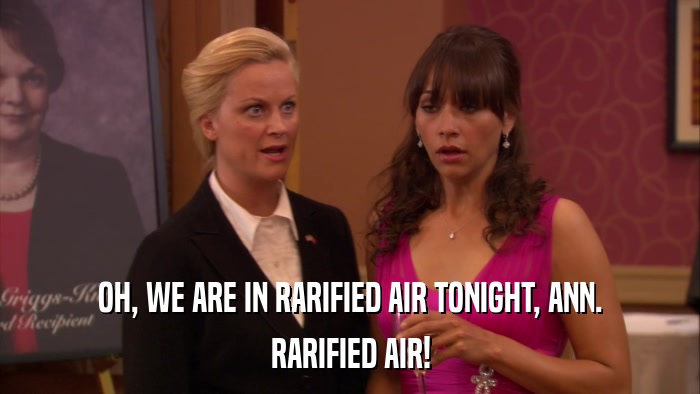 OH, WE ARE IN RARIFIED AIR TONIGHT, ANN. RARIFIED AIR! 