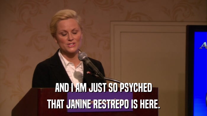 AND I AM JUST SO PSYCHED THAT JANINE RESTREPO IS HERE. 