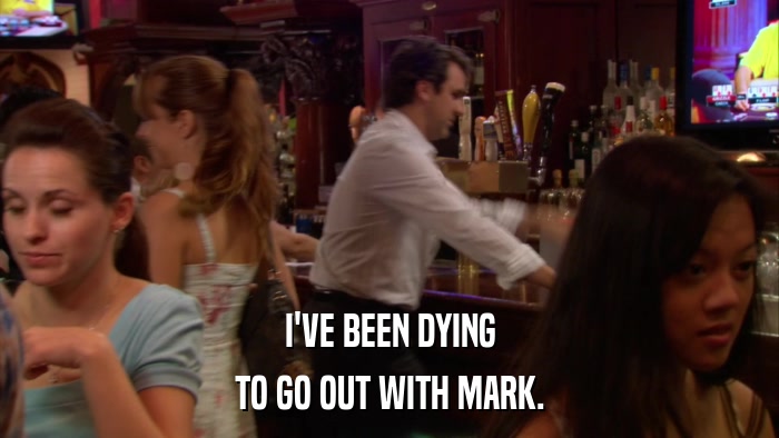 I'VE BEEN DYING TO GO OUT WITH MARK. 