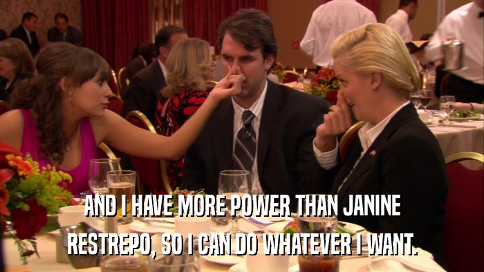 AND I HAVE MORE POWER THAN JANINE RESTREPO, SO I CAN DO WHATEVER I WANT. 