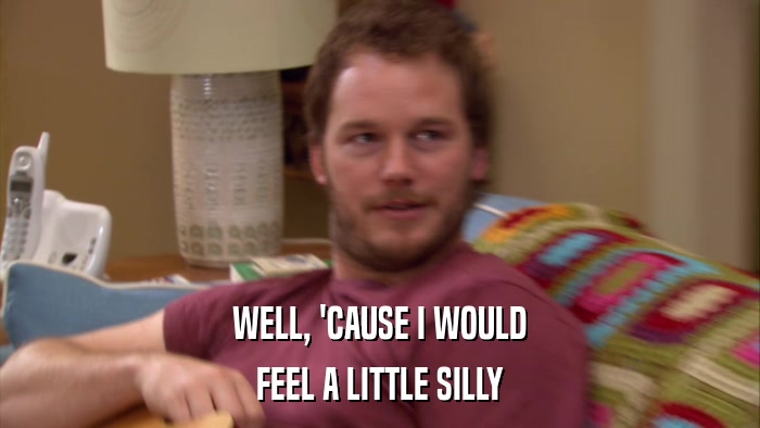 WELL, 'CAUSE I WOULD FEEL A LITTLE SILLY 