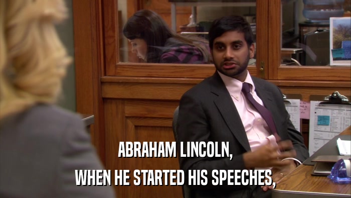 ABRAHAM LINCOLN, WHEN HE STARTED HIS SPEECHES, 