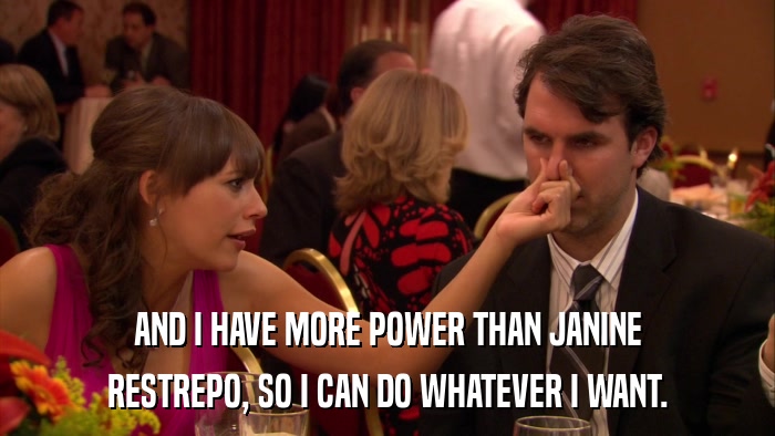AND I HAVE MORE POWER THAN JANINE RESTREPO, SO I CAN DO WHATEVER I WANT. 