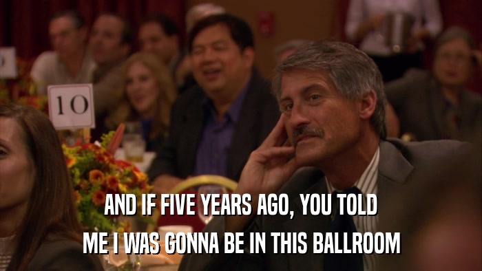 AND IF FIVE YEARS AGO, YOU TOLD ME I WAS GONNA BE IN THIS BALLROOM 