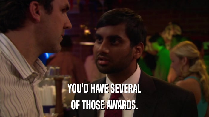 YOU'D HAVE SEVERAL OF THOSE AWARDS. 