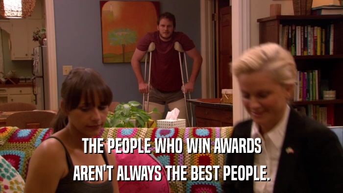 THE PEOPLE WHO WIN AWARDS AREN'T ALWAYS THE BEST PEOPLE. 