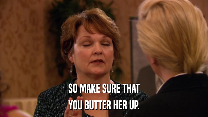 SO MAKE SURE THAT YOU BUTTER HER UP. 